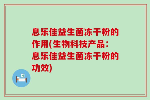 息乐佳益生菌冻干粉的作用(生物科技产品：息乐佳益生菌冻干粉的功效)