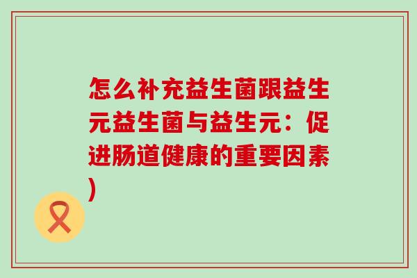 怎么补充益生菌跟益生元益生菌与益生元:促进肠道健康的重要因素) 怎么补充益生菌跟益生元益生菌与益生元:促进肠道健康的重要因素)