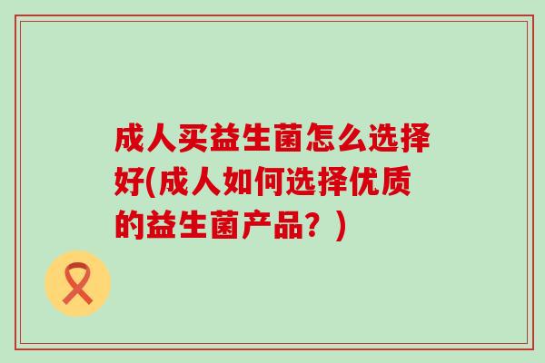 成人买益生菌怎么选择好(成人如何选择优质的益生菌产品？)