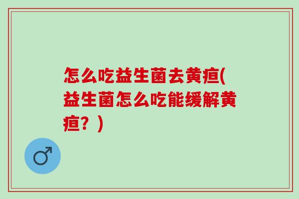 怎么吃益生菌去黄疸(益生菌怎么吃能缓解黄疸？)