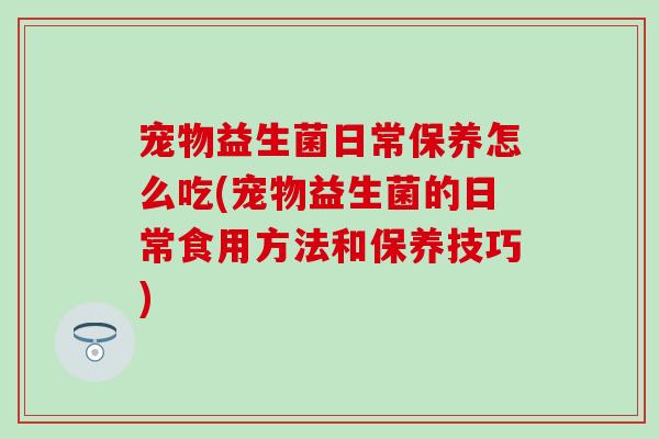 宠物益生菌日常保养怎么吃(宠物益生菌的日常食用方法和保养技巧) 宠物益生菌日常保养怎么吃(宠物益生菌的日常食用方法和保养技巧)