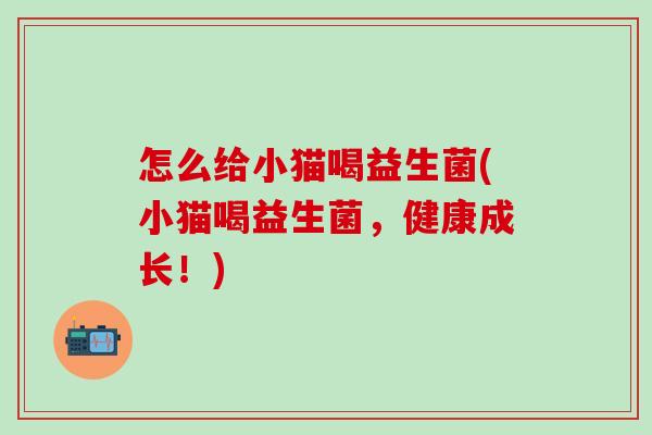怎么给小猫喝益生菌(小猫喝益生菌,健康成长!) 怎么给小猫喝益生菌(小猫喝益生菌,健康成长!)