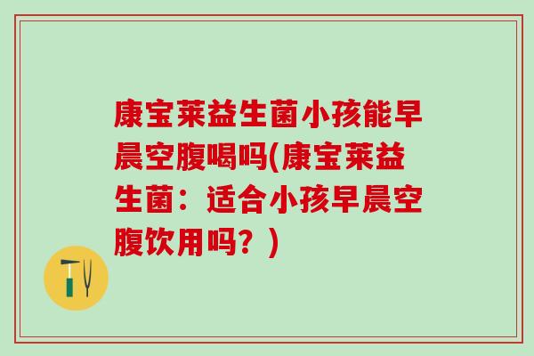 康宝莱益生菌小孩能早晨空腹喝吗(康宝莱益生菌：适合小孩早晨空腹饮用吗？)