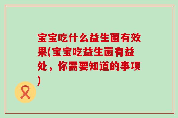 宝宝吃什么益生菌有效果(宝宝吃益生菌有益处,你需要知道的事项) 宝宝吃什么益生菌有效果(宝宝吃益生菌有益处,你需要知道的事项)