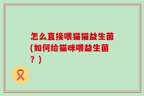 怎么直接喂猫猫益生菌(如何给猫咪喂益生菌？)