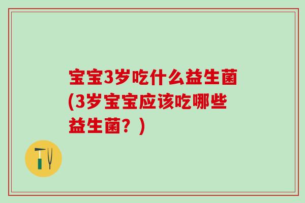 宝宝3岁吃什么益生菌(3岁宝宝应该吃哪些益生菌?) 宝宝3岁吃什么益生菌(3岁宝宝应该吃哪些益生菌?)