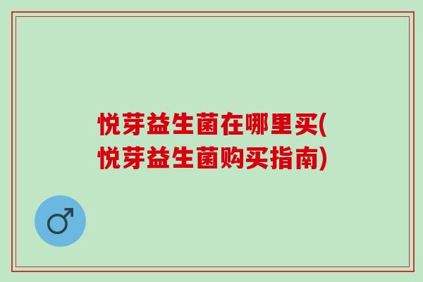 悦芽益生菌在哪里买(悦芽益生菌购买指南) 悦芽益生菌在哪里买(悦芽益生菌购买指南)