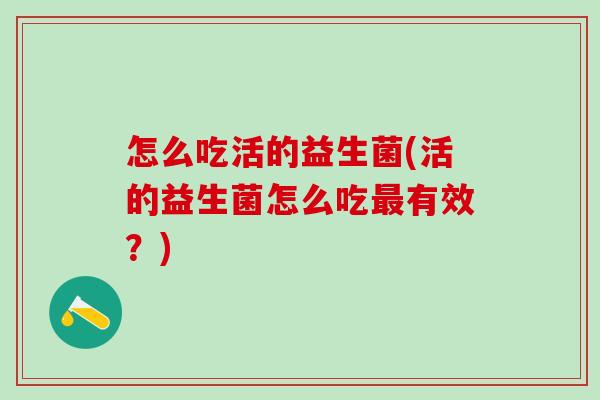 怎么吃活的益生菌(活的益生菌怎么吃有效?) 怎么吃活的益生菌(活的益生菌怎么吃有效?)