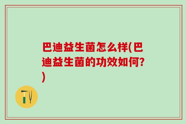 巴迪益生菌怎么样(巴迪益生菌的功效如何?) 巴迪益生菌怎么样(巴迪益生菌的功效如何?)