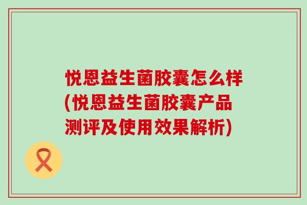 悦恩益生菌胶囊怎么样(悦恩益生菌胶囊产品测评及使用效果解析)