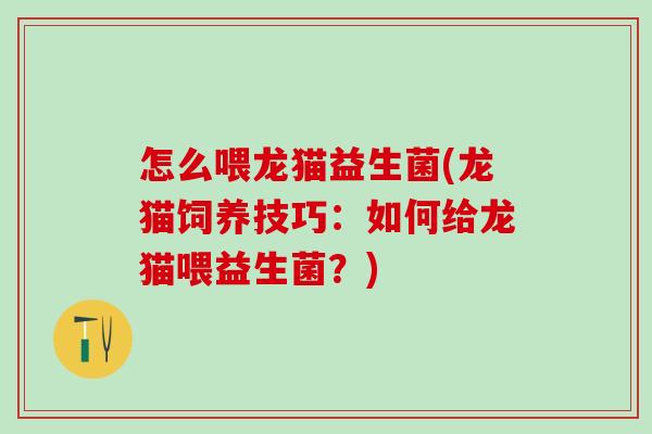 怎么喂龙猫益生菌(龙猫饲养技巧：如何给龙猫喂益生菌？)