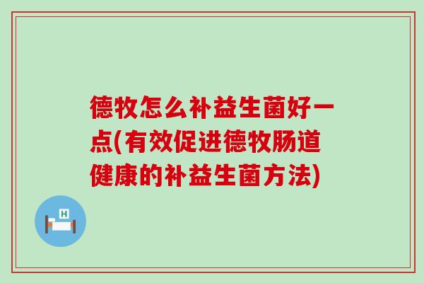 德牧怎么补益生菌好一点(有效促进德牧肠道健康的补益生菌方法) 德牧怎么补益生菌好一点(有效促进德牧肠道健康的补益生菌方法)