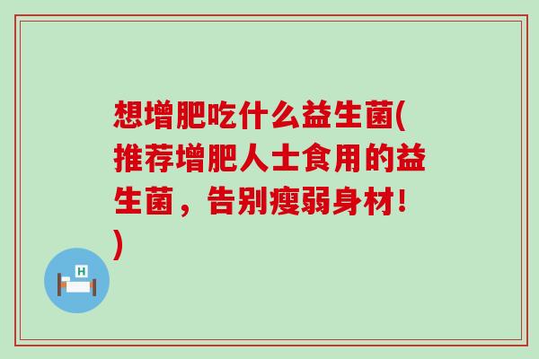 想增肥吃什么益生菌(推荐增肥人士食用的益生菌,告别瘦弱身材!) 想增肥吃什么益生菌(推荐增肥人士食用的益生菌,告别瘦弱身材!)