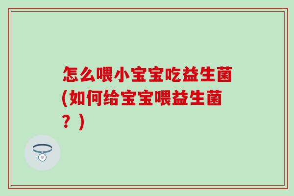 怎么喂小宝宝吃益生菌(如何给宝宝喂益生菌?) 怎么喂小宝宝吃益生菌(如何给宝宝喂益生菌?)