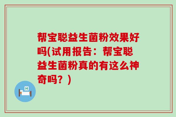 帮宝聪益生菌粉效果好吗(试用报告：帮宝聪益生菌粉真的有这么神奇吗？)