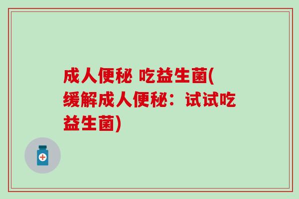成人 吃益生菌(缓解成人：试试吃益生菌)