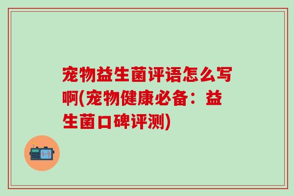 宠物益生菌评语怎么写啊(宠物健康必备：益生菌口碑评测)