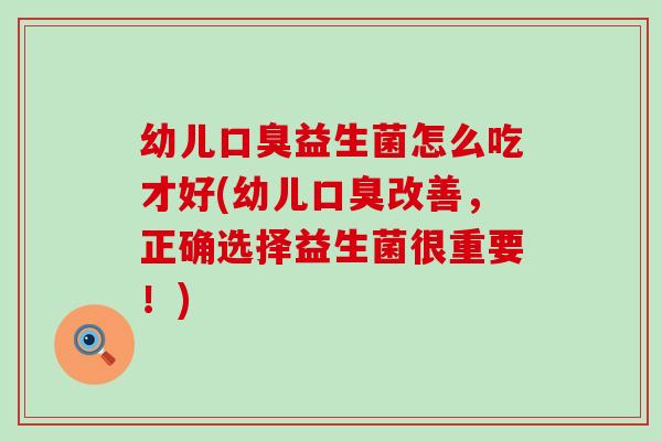 幼儿益生菌怎么吃才好(幼儿改善,正确选择益生菌很重要!) 幼儿益生菌怎么吃才好(幼儿改善,正确选择益生菌很重要!)