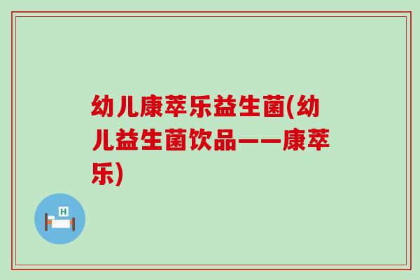 幼儿康萃乐益生菌(幼儿益生菌饮品——康萃乐)