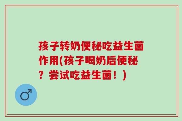孩子转奶吃益生菌作用(孩子喝奶后?尝试吃益生菌!) 孩子转奶吃益生菌作用(孩子喝奶后?尝试吃益生菌!)