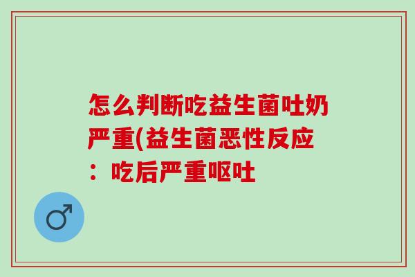 怎么判断吃益生菌吐奶严重(益生菌恶性反应：吃后严重