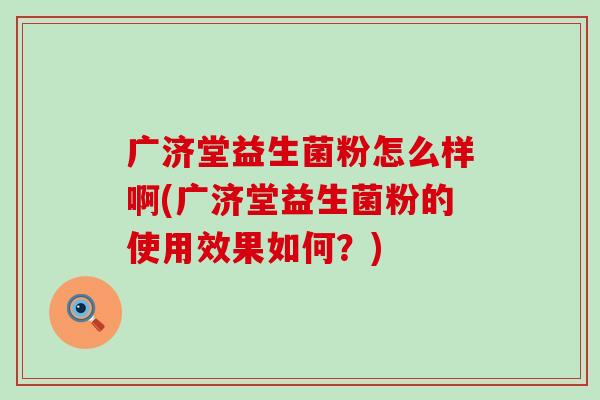 广济堂益生菌粉怎么样啊(广济堂益生菌粉的使用效果如何？)