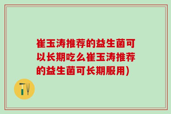 崔玉涛推荐的益生菌可以长期吃么崔玉涛推荐的益生菌可长期服用) 崔玉涛推荐的益生菌可以长期吃么崔玉涛推荐的益生菌可长期服用)