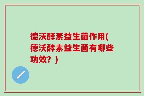 德沃酵素益生菌作用(德沃酵素益生菌有哪些功效？)