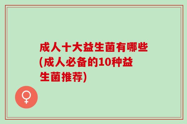 成人十大益生菌有哪些(成人必备的10种益生菌推荐)