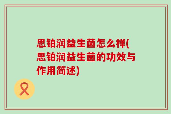 思铂润益生菌怎么样(思铂润益生菌的功效与作用简述) 思铂润益生菌怎么样(思铂润益生菌的功效与作用简述)