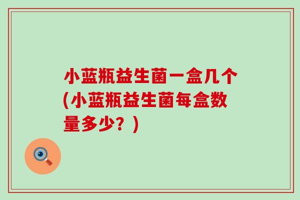 小蓝瓶益生菌一盒几个(小蓝瓶益生菌每盒数量多少?) 小蓝瓶益生菌一盒几个(小蓝瓶益生菌每盒数量多少?)