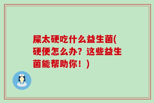 屎太硬吃什么益生菌(硬便怎么办？这些益生菌能帮助你！)