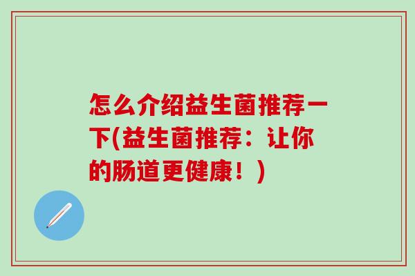 怎么介绍益生菌推荐一下(益生菌推荐：让你的肠道更健康！)