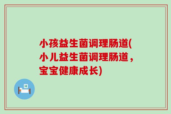 小孩益生菌调理肠道(小儿益生菌调理肠道,宝宝健康成长) 小孩益生菌调理肠道(小儿益生菌调理肠道,宝宝健康成长)