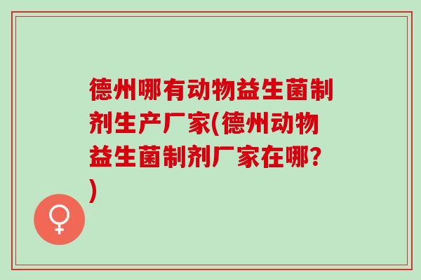 德州哪有动物益生菌制剂生产厂家(德州动物益生菌制剂厂家在哪?) 德州哪有动物益生菌制剂生产厂家(德州动物益生菌制剂厂家在哪?)