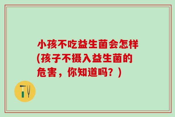 小孩不吃益生菌会怎样(孩子不摄入益生菌的危害,你知道吗?) 小孩不吃益生菌会怎样(孩子不摄入益生菌的危害,你知道吗?)