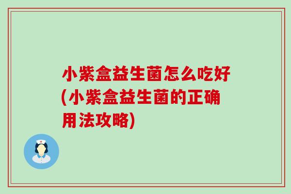 小紫盒益生菌怎么吃好(小紫盒益生菌的正确用法攻略) 小紫盒益生菌怎么吃好(小紫盒益生菌的正确用法攻略)