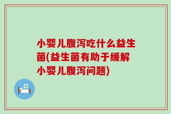 小婴儿吃什么益生菌(益生菌有助于缓解小婴儿问题)
