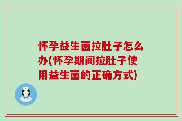 怀孕益生菌拉肚子怎么办(怀孕期间拉肚子使用益生菌的正确方式)