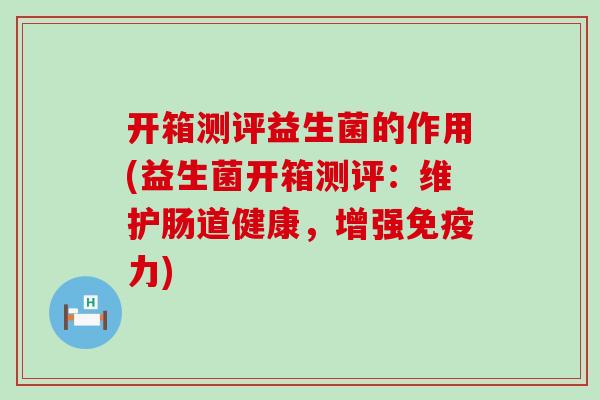 开箱测评益生菌的作用(益生菌开箱测评:维护肠道健康,增强力) 开箱测评益生菌的作用(益生菌开箱测评:维护肠道健康,增强力)