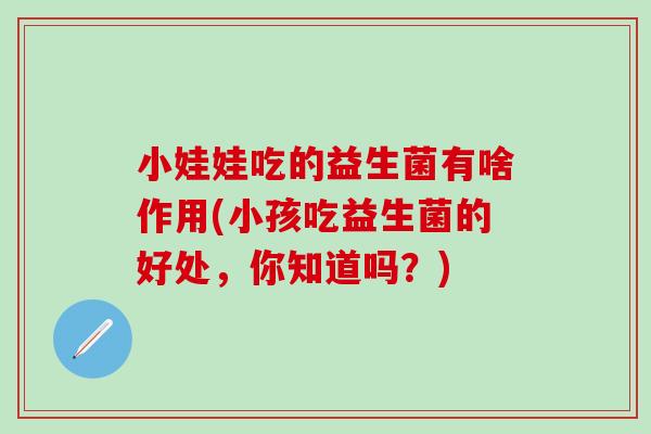 小娃娃吃的益生菌有啥作用(小孩吃益生菌的好处，你知道吗？)