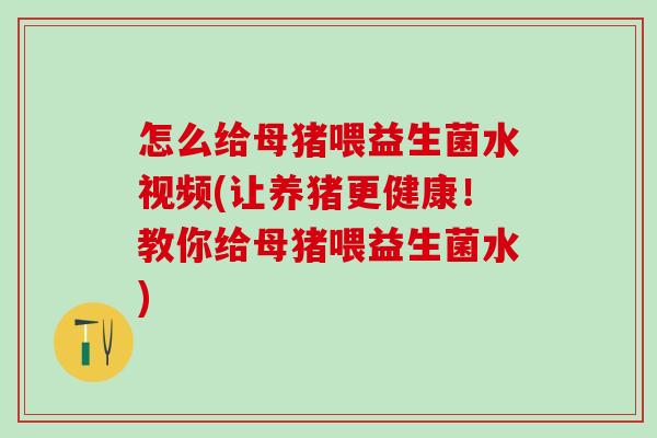 怎么给母猪喂益生菌水视频(让养猪更健康！教你给母猪喂益生菌水)