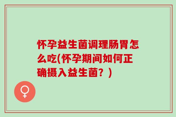 怀孕益生菌调理肠胃怎么吃(怀孕期间如何正确摄入益生菌?) 怀孕益生菌调理肠胃怎么吃(怀孕期间如何正确摄入益生菌?)