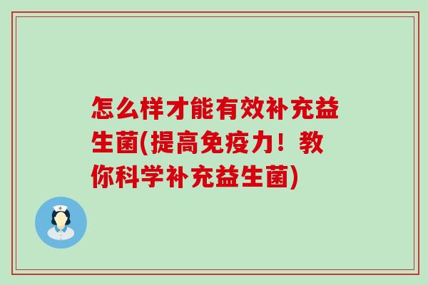 怎么样才能有效补充益生菌(提高力!教你科学补充益生菌) 怎么样才能有效补充益生菌(提高力!教你科学补充益生菌)