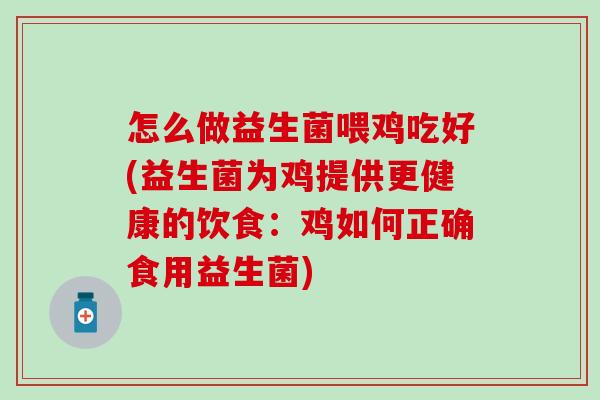 怎么做益生菌喂鸡吃好(益生菌为鸡提供更健康的饮食：鸡如何正确食用益生菌)