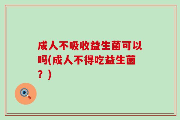 成人不吸收益生菌可以吗(成人不得吃益生菌？)