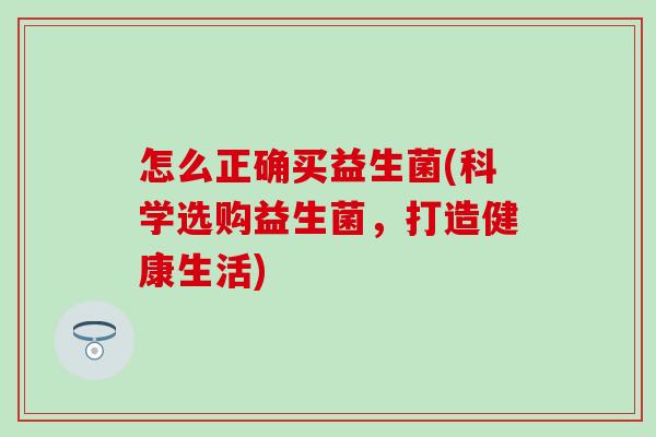 怎么正确买益生菌(科学选购益生菌，打造健康生活)