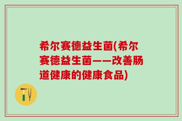 希尔赛德益生菌(希尔赛德益生菌——改善肠道健康的健康食品) 希尔赛德益生菌(希尔赛德益生菌——改善肠道健康的健康食品)