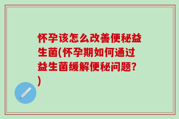 怀孕该怎么改善益生菌(怀孕期如何通过益生菌缓解问题?) 怀孕该怎么改善益生菌(怀孕期如何通过益生菌缓解问题?)