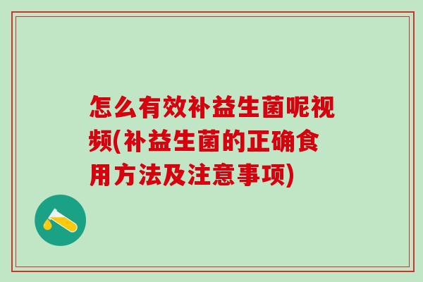 怎么有效补益生菌呢视频(补益生菌的正确食用方法及注意事项) 怎么有效补益生菌呢视频(补益生菌的正确食用方法及注意事项)